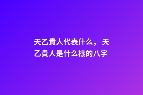 天乙貴人代表什么， 天乙貴人是什么樣的八字